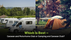 Which Is Best — Caravan and Motorhome Club or Camping and Caravan Club?
