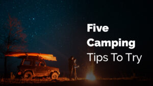 Five Camping Tips To Try