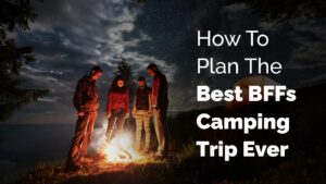 How To Plan The Best BFFs Camping Trip Ever