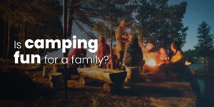 IS CAMPING FUN FOR A FAMILY