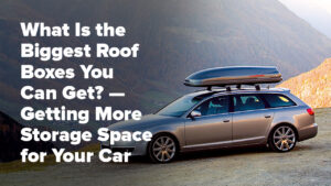 What Is the Biggest Roof Boxes You Can Get? — Getting More Storage Space for Your Car