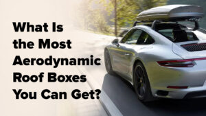 What Is the Most Aerodynamic Roof Boxes You Can Get?