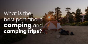 What is the best part about camping and camping trips?