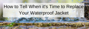 How to Tell When it's Time to Replace Your Waterproof Jacket