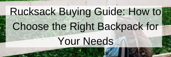 Rucksack Buying Guide How to Choose the Right Backpack for Your Needs