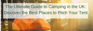 The Ultimate Guide to Camping in the UK: Discover the Best Places to Pitch Your Tent