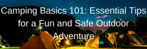 Camping Basics 101: Essential Tips for a Fun and Safe Outdoor Adventure