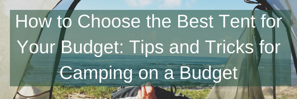 How to Choose the Best Tent for Your Budget: Tips and Tricks for Camping on a Budget